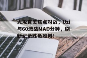 大坂直美焦点对战，Uzi与60激战MAD分钟，刷新纪录胜负难料！(大坂直美实力)-ayx爱游戏真人娱乐
