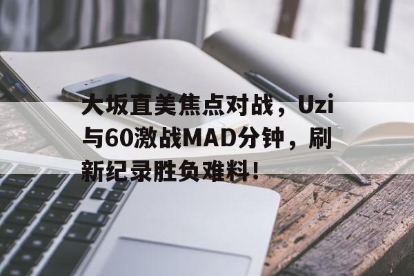 大坂直美焦点对战,Uzi与60激战MAD分钟,刷新纪录胜负难料!(大坂直美实力) 大坂直美焦点对战,Uzi与60激战MAD分钟,刷新纪录胜负难料!(大坂直美实力)